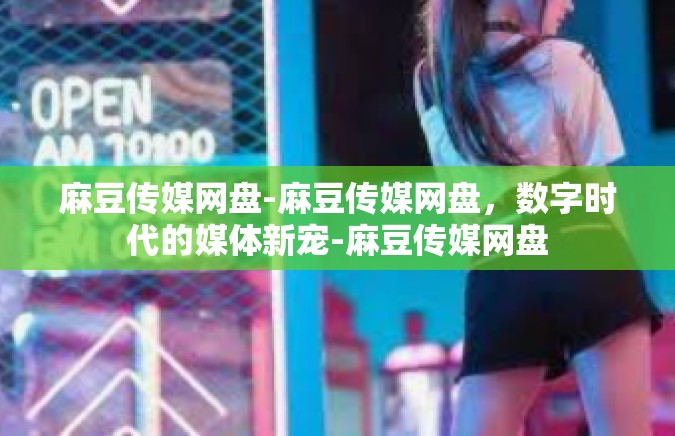 麻豆传媒网盘-麻豆传媒网盘，数字时代的媒体新宠-麻豆传媒网盘