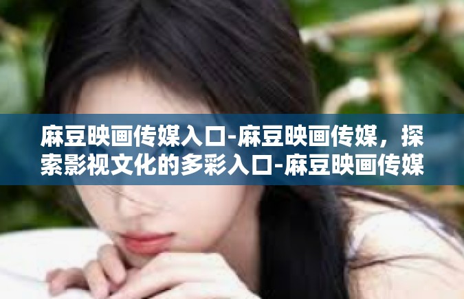 麻豆映画传媒入口-麻豆映画传媒，探索影视文化的多彩入口-麻豆映画传媒入口