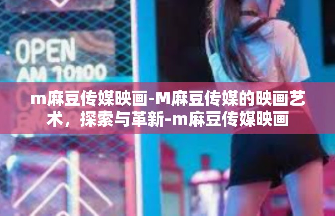 m麻豆传媒映画-M麻豆传媒的映画艺术，探索与革新-m麻豆传媒映画