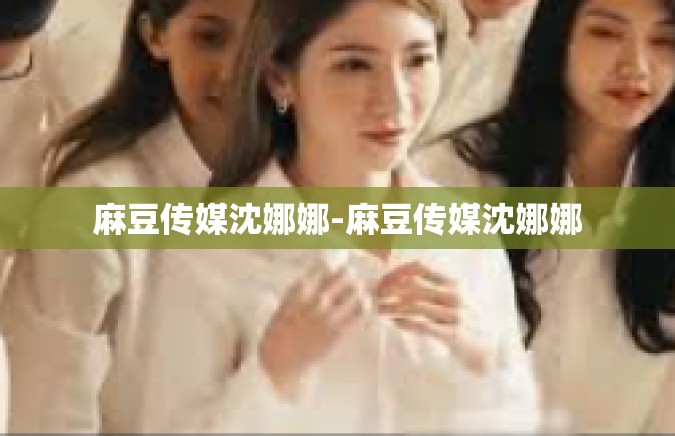 麻豆传媒沈娜娜-麻豆传媒沈娜娜