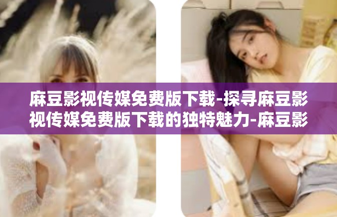 麻豆影视传媒免费版下载-探寻麻豆影视传媒免费版下载的独特魅力-麻豆影视传媒免费版下载