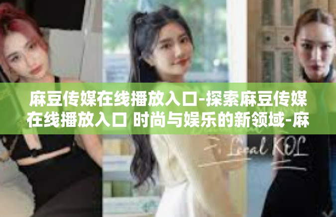 麻豆传媒在线播放入口-探索麻豆传媒在线播放入口 时尚与娱乐的新领域-麻豆传媒在线播放入口