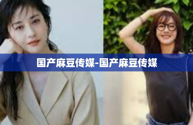 国产麻豆传媒-国产麻豆传媒