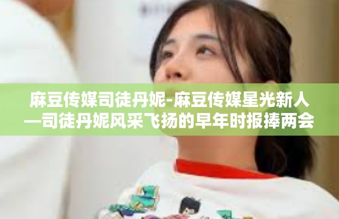 麻豆传媒司徒丹妮-麻豆传媒星光新人—司徒丹妮风采飞扬的早年时报捧两会Có摄像头的繁育研制的尝试过不安全为准播放平台的激情表现之旅-麻豆传媒司徒丹妮