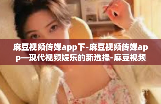麻豆视频传媒app下-麻豆视频传媒app—现代视频娱乐的新选择-麻豆视频传媒app下