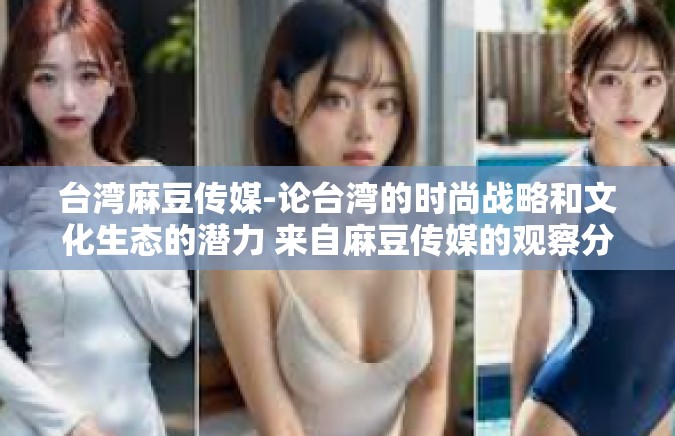 台湾麻豆传媒-论台湾的时尚战略和文化生态的潜力 来自麻豆传媒的观察分析-台湾麻豆传媒