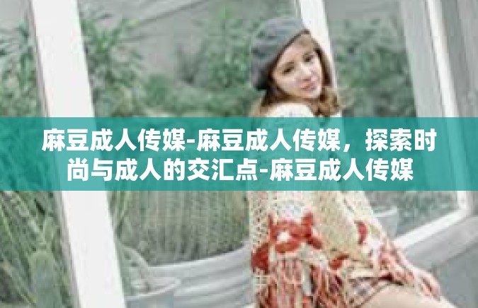 麻豆成人传媒-麻豆成人传媒，探索时尚与成人的交汇点-麻豆成人传媒