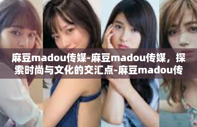 麻豆madou传媒-麻豆madou传媒，探索时尚与文化的交汇点-麻豆madou传媒