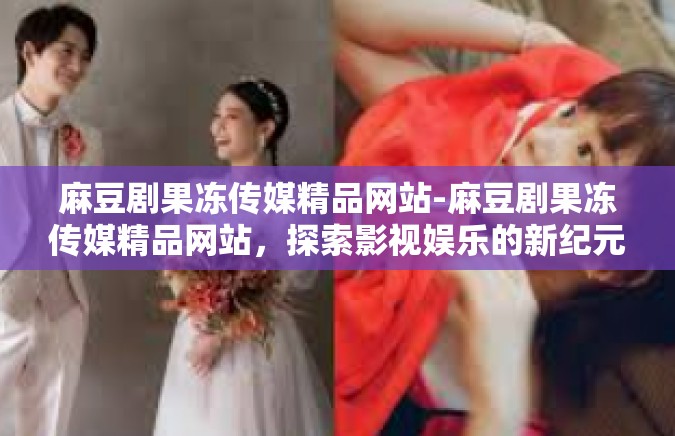 麻豆剧果冻传媒精品网站-麻豆剧果冻传媒精品网站，探索影视娱乐的新纪元-麻豆剧果冻传媒精品网站
