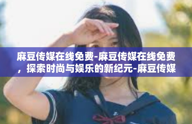 麻豆传媒在线免费-麻豆传媒在线免费，探索时尚与娱乐的新纪元-麻豆传媒在线免费