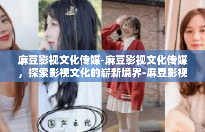 麻豆影视文化传媒-麻豆影视文化传媒，探索影视文化的崭新境界-麻豆影视文化传媒