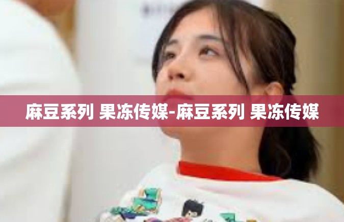 麻豆系列 果冻传媒-麻豆系列 果冻传媒