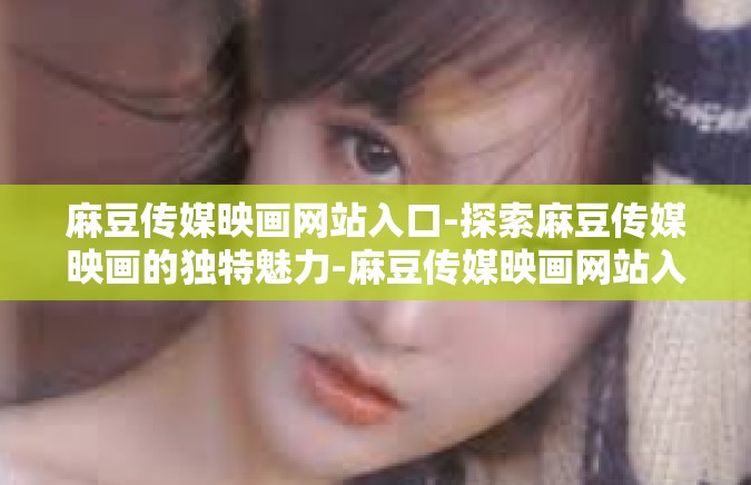 麻豆传媒映画网站入口-探索麻豆传媒映画的独特魅力-麻豆传媒映画网站入口