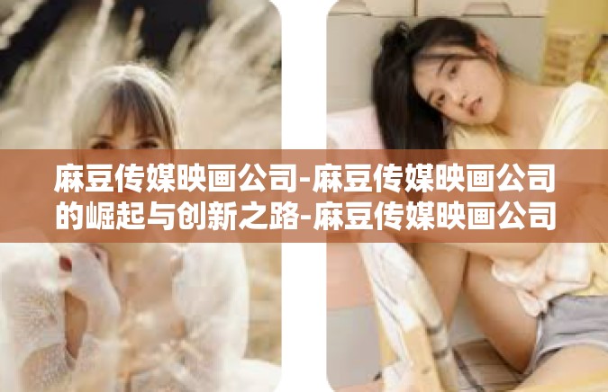 麻豆传媒映画公司-麻豆传媒映画公司的崛起与创新之路-麻豆传媒映画公司