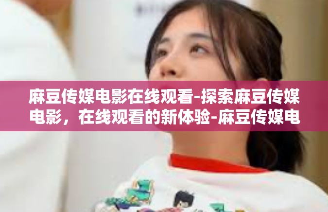 麻豆传媒电影在线观看-探索麻豆传媒电影，在线观看的新体验-麻豆传媒电影在线观看