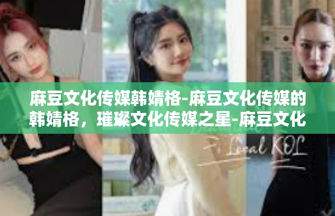 麻豆文化传媒韩婧格-麻豆文化传媒的韩婧格，璀璨文化传媒之星-麻豆文化传媒韩婧格