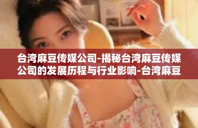 台湾麻豆传媒公司-揭秘台湾麻豆传媒公司的发展历程与行业影响-台湾麻豆传媒公司