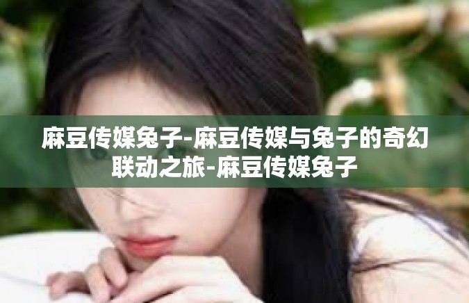 麻豆传媒兔子-麻豆传媒与兔子的奇幻联动之旅-麻豆传媒兔子