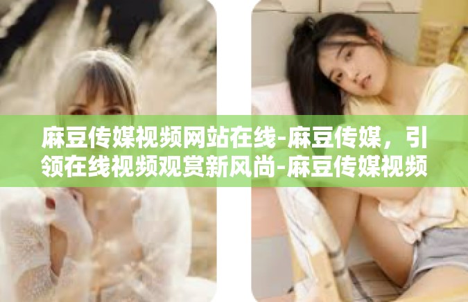 麻豆传媒视频网站在线-麻豆传媒，引领在线视频观赏新风尚-麻豆传媒视频网站在线