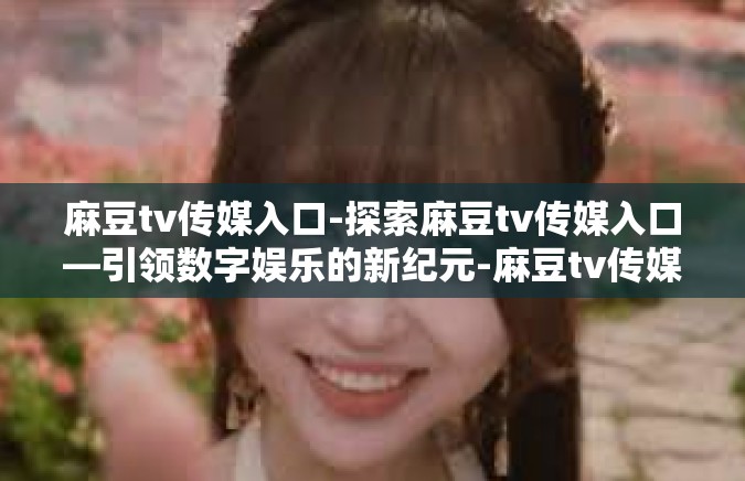 麻豆tv传媒入口-探索麻豆tv传媒入口—引领数字娱乐的新纪元-麻豆tv传媒入口 麻豆tv传媒入口-探索麻豆tv传媒入口—引领数字娱乐的新纪元-麻豆tv传媒入口