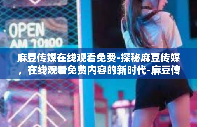 麻豆传媒在线观看免费-探秘麻豆传媒，在线观看免费内容的新时代-麻豆传媒在线观看免费