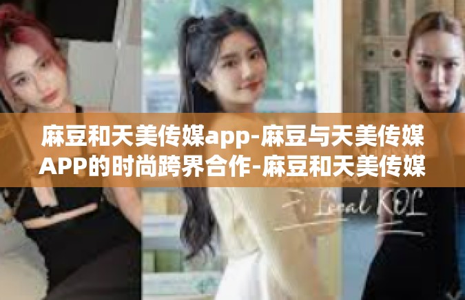 麻豆和天美传媒app-麻豆与天美传媒APP的时尚跨界合作-麻豆和天美传媒app